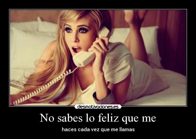 No sabes lo feliz que me - haces cada vez que me llamas