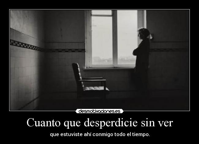 Cuanto que desperdicie sin ver - que estuviste ahí conmigo todo el tiempo.