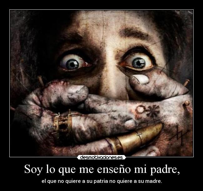 Soy lo que me enseño mi padre, - el que no quiere a su patria no quiere a su madre.