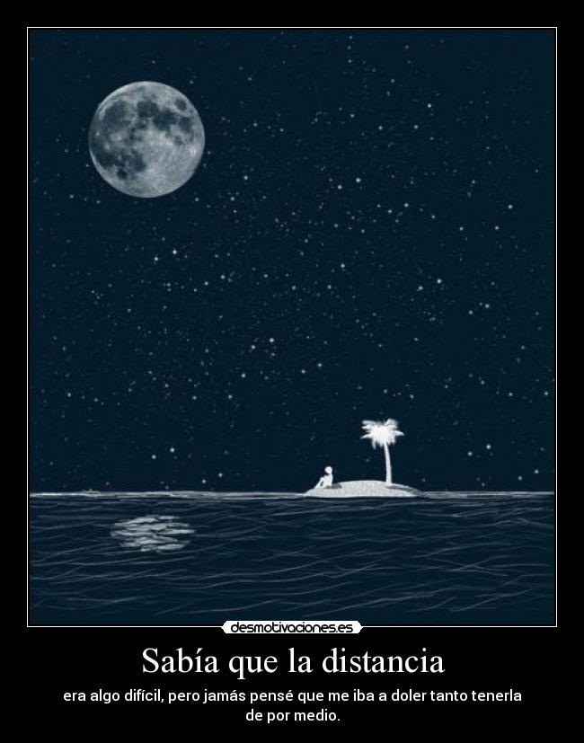 Sabía que la distancia - era algo difícil, pero jamás pensé que me iba a doler tanto tenerla de por medio.