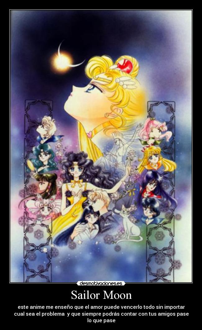 Sailor Moon - este anime me enseño que el amor puede vencerlo todo sin importar
cual sea el problema y que siempre podrás contar con tus amigos pase
lo que pase
