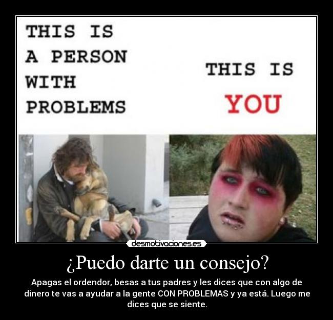 ¿Puedo darte un consejo? - Apagas el ordendor, besas a tus padres y les dices que con algo de
dinero te vas a ayudar a la gente CON PROBLEMAS y ya está. Luego me
dices que se siente.