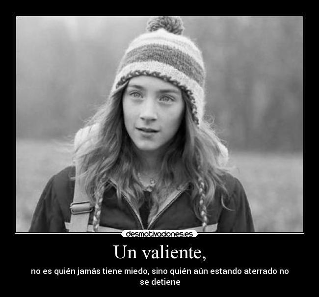 Un valiente, - no es quién jamás tiene miedo, sino quién aún estando aterrado no se detiene