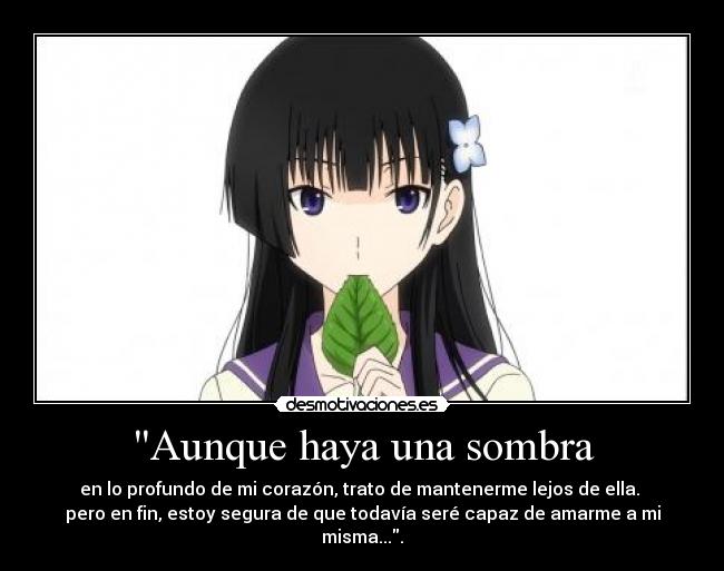 Aunque haya una sombra - en lo profundo de mi corazón, trato de mantenerme lejos de ella.
pero en fin, estoy segura de que todavía seré capaz de amarme a mi misma....