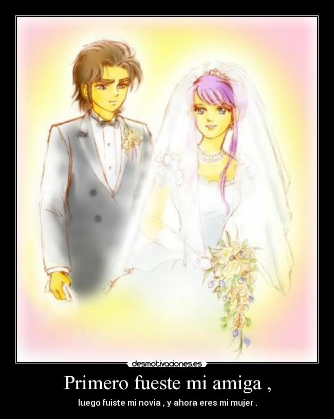 Primero fueste mi amiga , - luego fuiste mi novia , y ahora eres mi mujer .