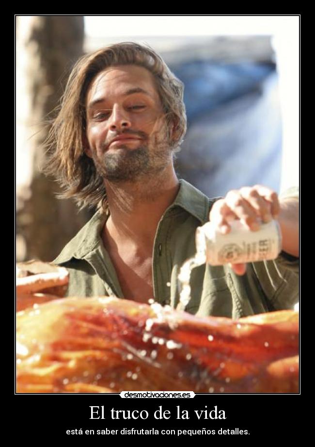 El truco de la vida - está en saber disfrutarla con pequeños detalles.