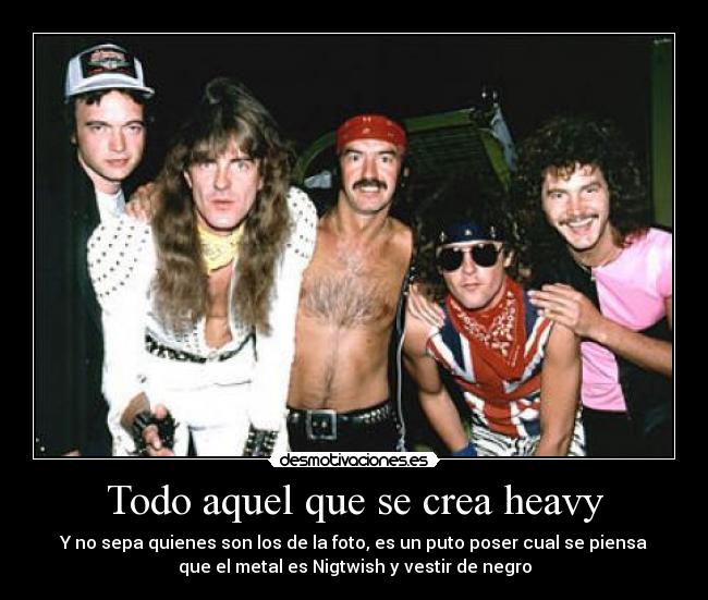 Todo aquel que se crea heavy - Y no sepa quienes son los de la foto, es un puto poser cual se piensa
que el metal es Nigtwish y vestir de negro