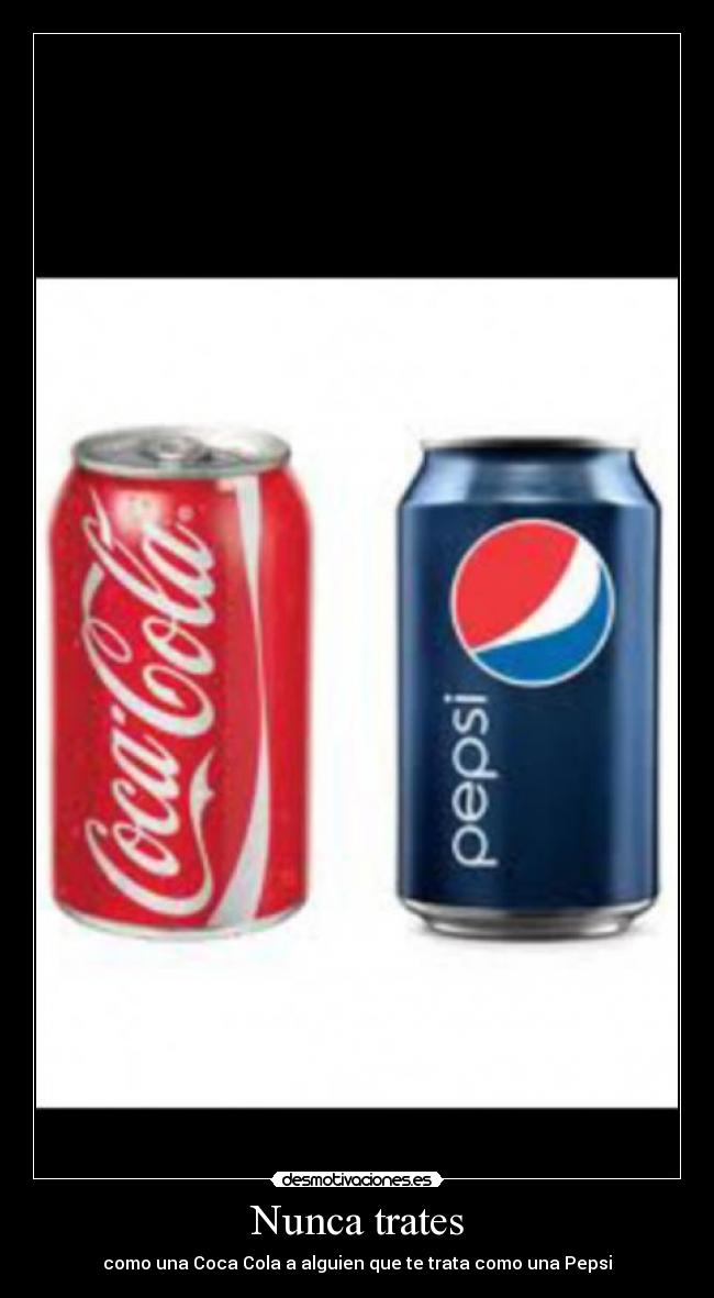 Nunca trates - como una Coca Cola a alguien que te trata como una Pepsi