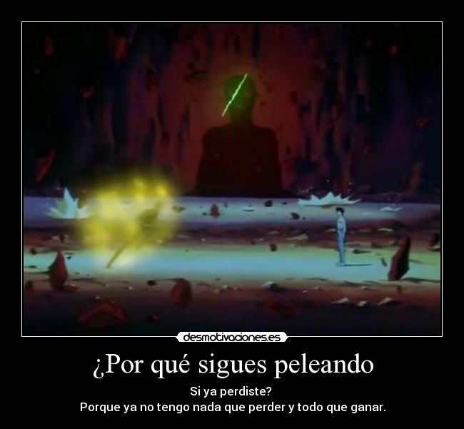 ¿Por qué sigues peleando - Si ya perdiste?
Porque ya no tengo nada que perder y todo que ganar.