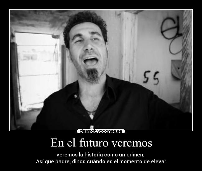 En el futuro veremos - veremos la historia como un crimen,
Así que padre, dinos cuándo es el momento de elevar