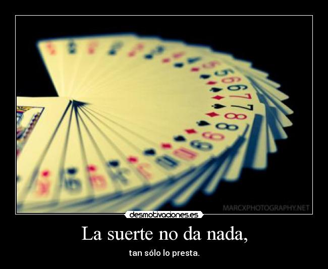 La suerte no da nada, - tan sólo lo presta.