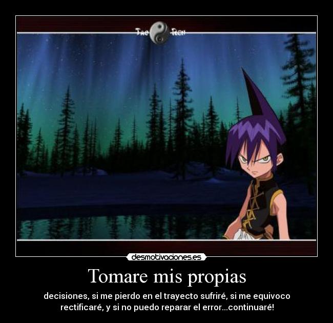 Tomare mis propias - decisiones, si me pierdo en el trayecto sufriré, si me equivoco
rectificaré, y si no puedo reparar el error...continuaré!