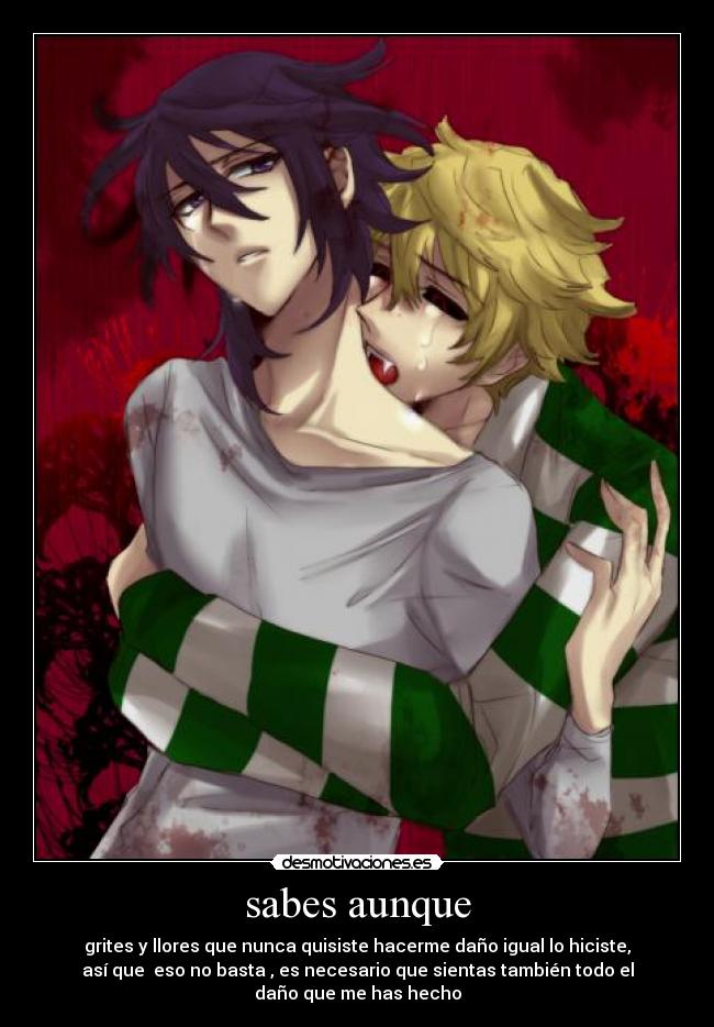 sabes aunque - grites y llores que nunca quisiste hacerme daño igual lo hiciste,
así que eso no basta , es necesario que sientas también todo el
daño que me has hecho