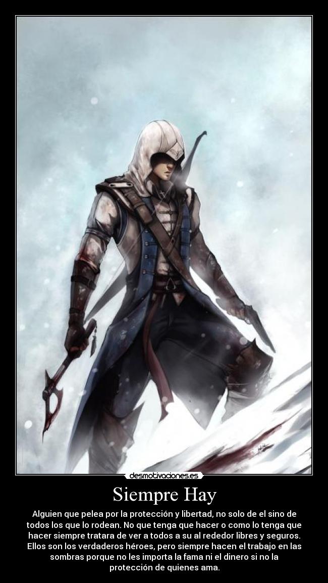 Siempre Hay - Alguien que pelea por la protección y libertad, no solo de el sino de
todos los que lo rodean. No que tenga que hacer o como lo tenga que
hacer siempre tratara de ver a todos a su al rededor libres y seguros.
Ellos son los verdaderos héroes, pero siempre hacen el trabajo en las
sombras porque no les importa la fama ni el dinero si no la
protección de quienes ama.