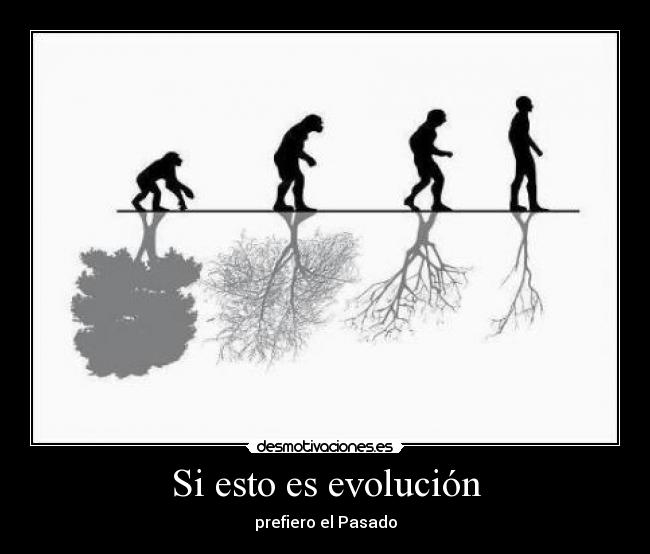 Si esto es evolución - prefiero el Pasado