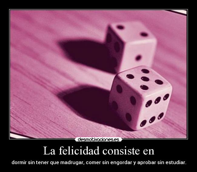 La felicidad consiste en - dormir sin tener que madrugar, comer sin engordar y aprobar sin estudiar.
