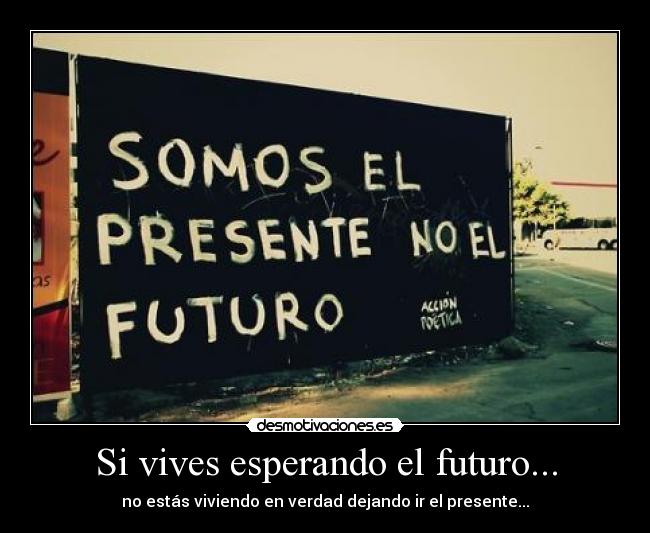 Si vives esperando el futuro... -