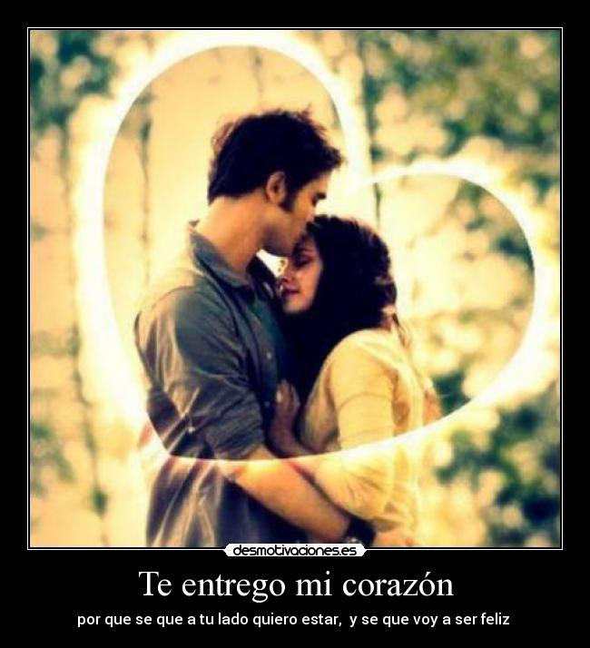 Te entrego mi corazón - por que se que a tu lado quiero estar,  y se que voy a ser feliz ♥