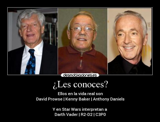¿Les conoces? - Ellos en la vida real son
David Prowse | Kenny Baker | Anthony Daniels
Y en Star Wars interpretan a
Darth Vader | R2-D2 | C3P0
