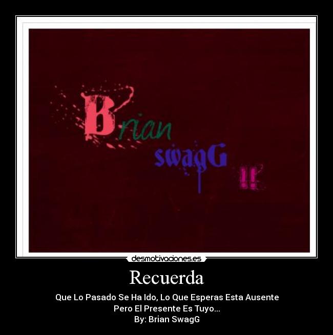 Recuerda - Que Lo Pasado Se Ha Ido, Lo Que Esperas Esta Ausente
Pero El Presente Es Tuyo...
By: Brian SwagG