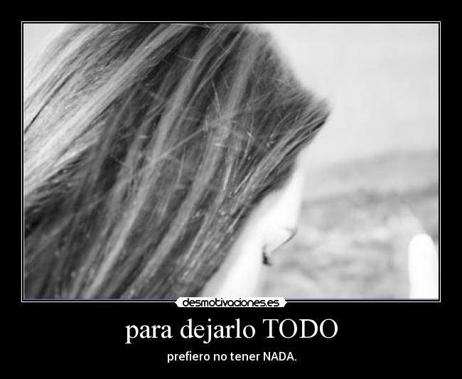 para dejarlo TODO - prefiero no tener NADA.