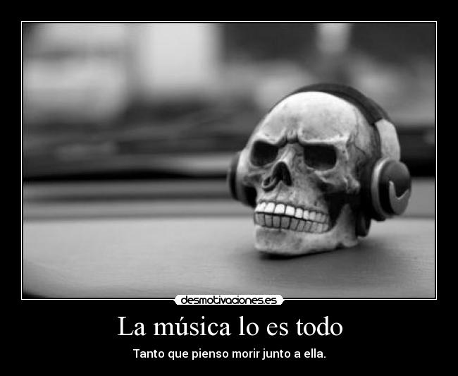 La música lo es todo - Tanto que pienso morir junto a ella.