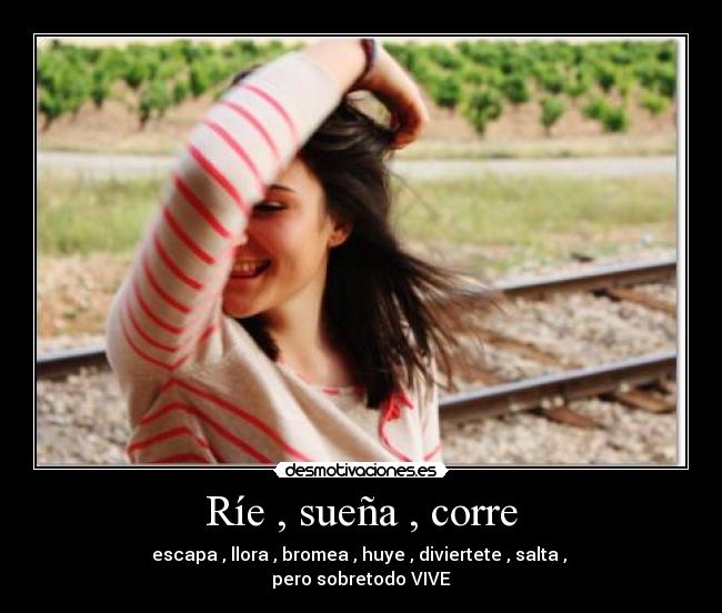 Ríe , sueña , corre - escapa , llora , bromea , huye , diviertete , salta ,
pero sobretodo VIVE