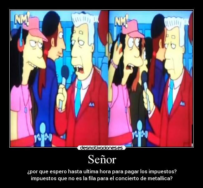 Señor - ¿por que espero hasta ultima hora para pagar los impuestos?
impuestos que no es la fila para el concierto de metallica?