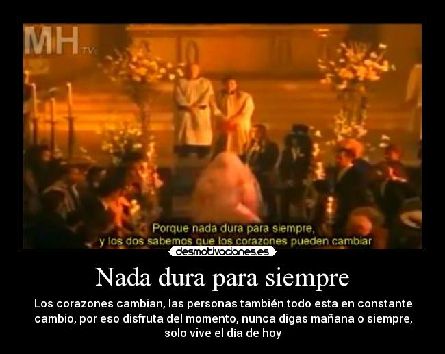 Nada dura para siempre - Los corazones cambian, las personas también todo esta en constante
cambio, por eso disfruta del momento, nunca digas mañana o siempre,
solo vive el día de hoy