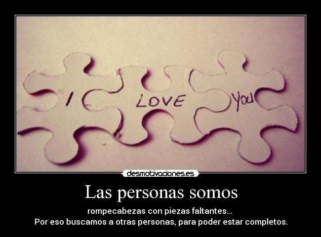 Las personas somos - rompecabezas con piezas faltantes...
Por eso buscamos a otras personas, para poder estar completos.