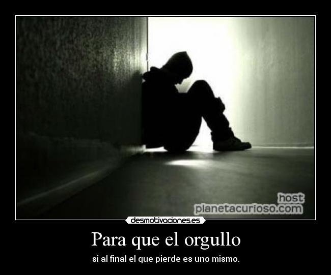 Para que el orgullo - si al final el que pierde es uno mismo.