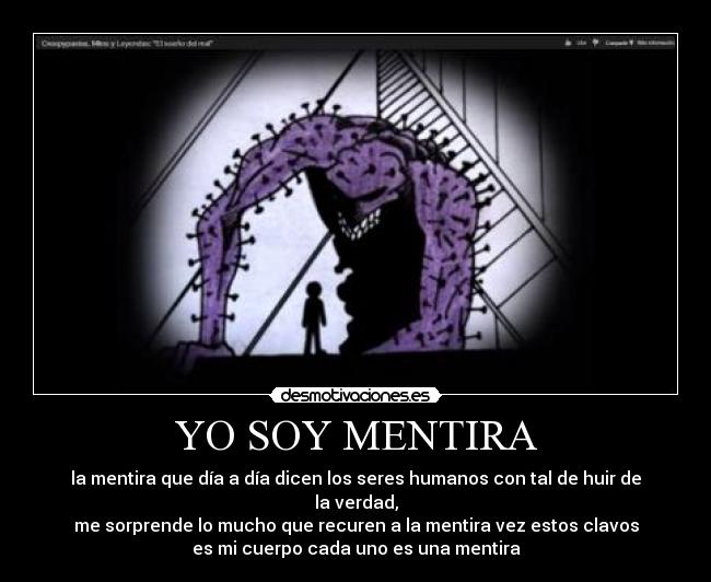 YO SOY MENTIRA - la mentira que día a día dicen los seres humanos con tal de huir de la verdad,
me sorprende lo mucho que recuren a la mentira vez estos clavos
es mi cuerpo cada uno es una mentira