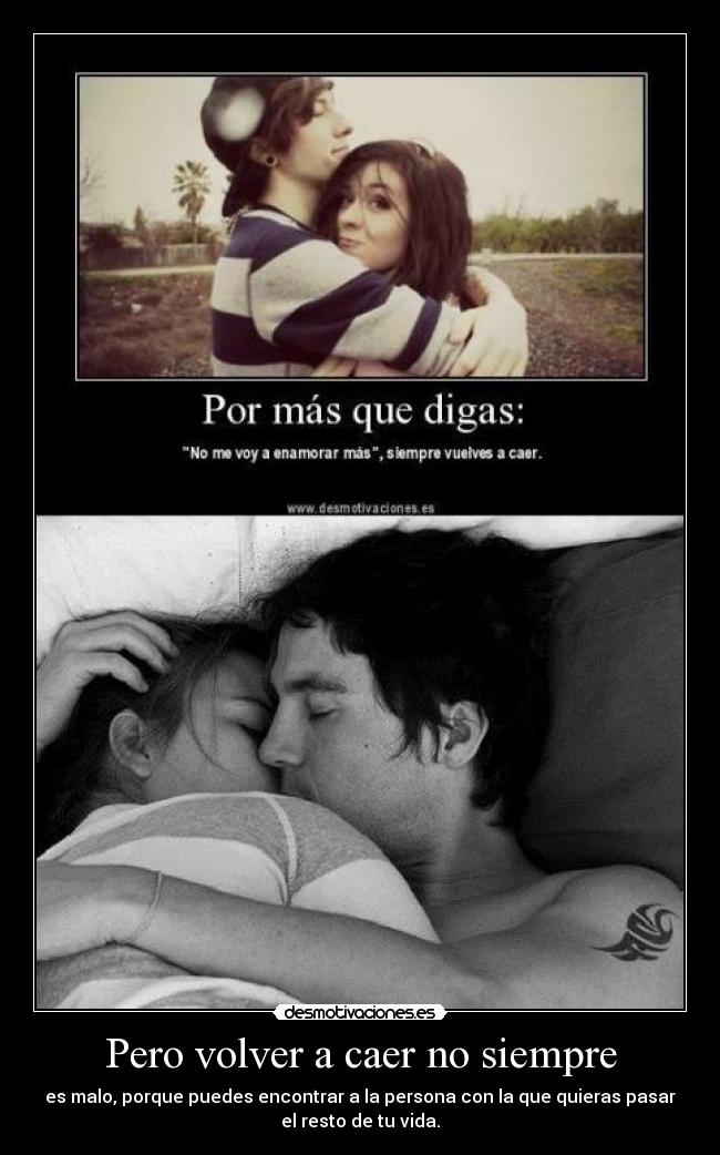 Pero volver a caer no siempre - es malo, porque puedes encontrar a la persona con la que quieras pasar
el resto de tu vida.