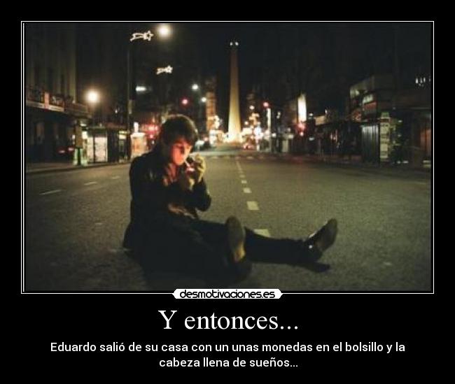 Y entonces... - Eduardo salió de su casa con un unas monedas en el bolsillo y la
cabeza llena de sueños...