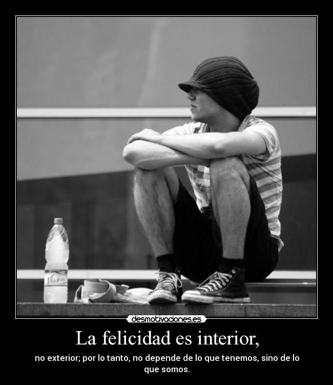 La felicidad es interior, - no exterior; por lo tanto, no depende de lo que tenemos, sino de lo que somos.