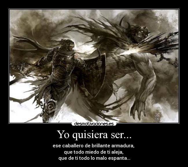 Yo quisiera ser... - ese caballero de brillante armadura,
que todo miedo de ti aleja,
que de ti todo lo malo espanta...