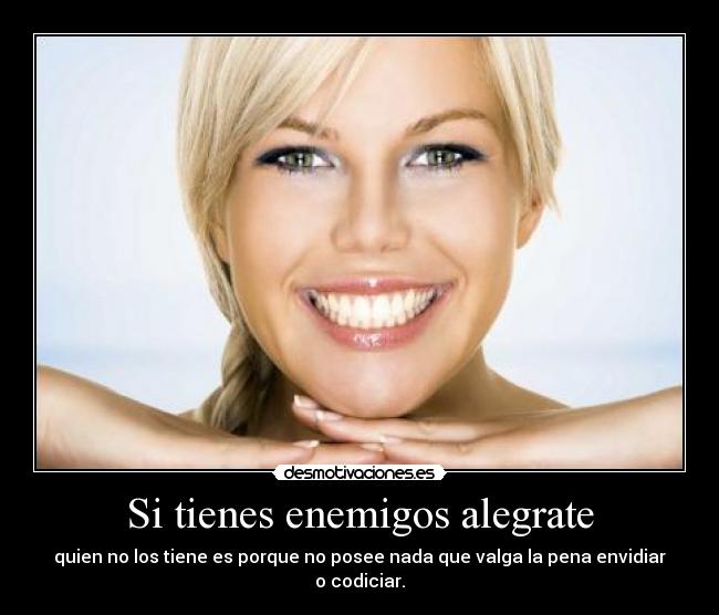 Si tienes enemigos alegrate - quien no los tiene es porque no posee nada que valga la pena envidiar o codiciar.