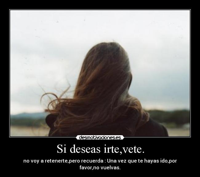 Si deseas irte,vete. - no voy a retenerte,pero recuerda : Una vez que te hayas ido,por favor,no vuelvas.