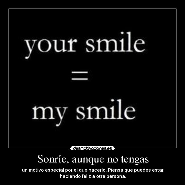 Sonríe, aunque no tengas - un motivo especial por el que hacerlo. Piensa que puedes estar
haciendo feliz a otra persona.