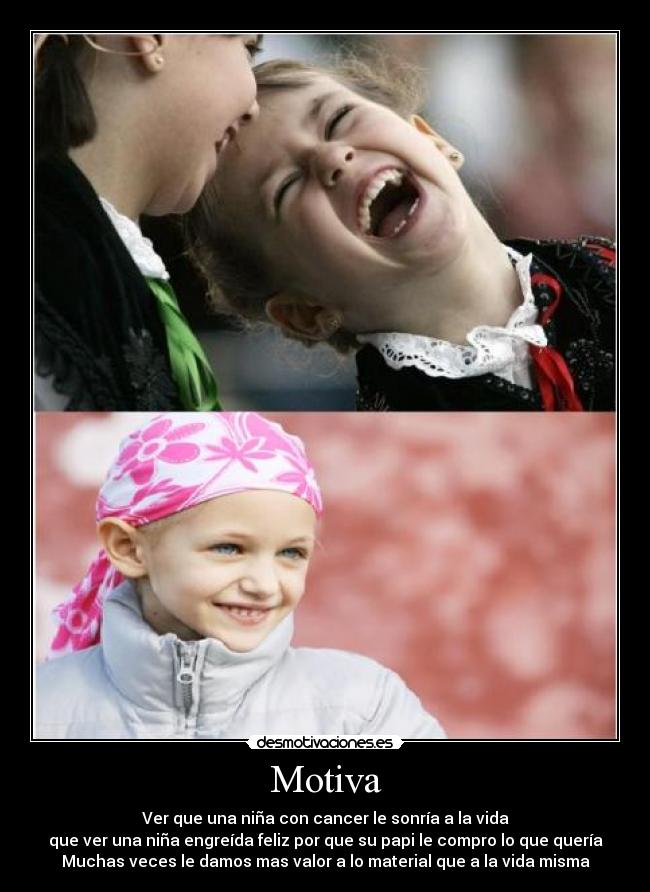 Motiva - Ver que una niña con cancer le sonría a la vida
que ver una niña engreída feliz por que su papi le compro lo que quería
Muchas veces le damos mas valor a lo material que a la vida misma