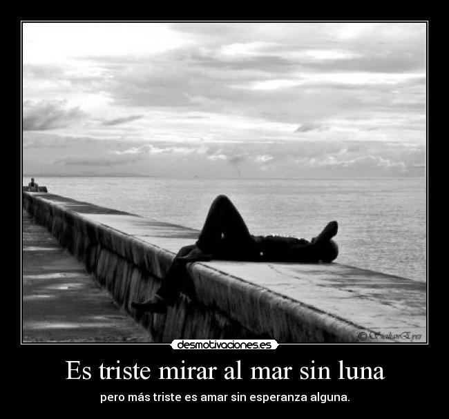 Es triste mirar al mar sin luna - pero más triste es amar sin esperanza alguna.