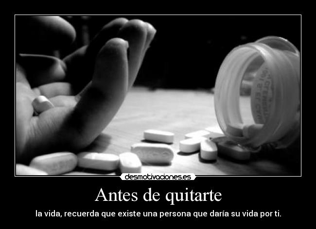 Antes de quitarte - la vida, recuerda que existe una persona que daría su vida por ti.