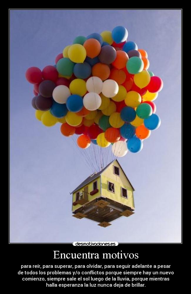 Encuentra motivos - para reír, para superar, para olvidar, para seguir adelante a pesar
de todos los problemas y/o conflictos porque siempre hay un nuevo
comienzo, siempre sale el sol luego de la lluvia, porque mientras
halla esperanza la luz nunca deja de brillar.