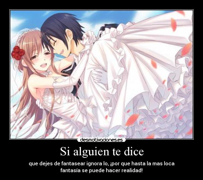 Si alguien te dice - que dejes de fantasear ignora lo, ¡por que hasta la mas loca
fantasía se puede hacer realidad!