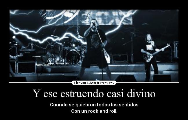 Y ese estruendo casi divino - Cuando se quiebran todos los sentidos
Con un rock and roll.