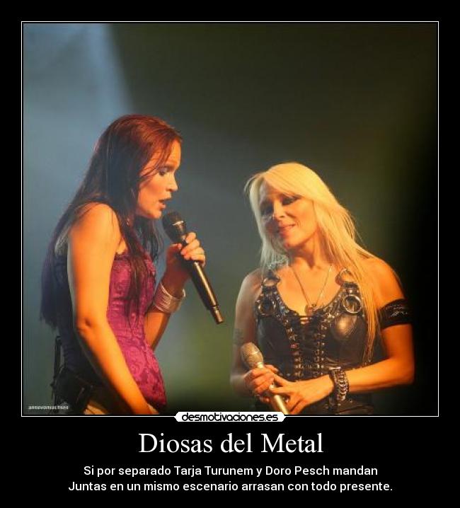 Diosas del Metal - Si por separado Tarja Turunem y Doro Pesch mandan
Juntas en un mismo escenario arrasan con todo presente.