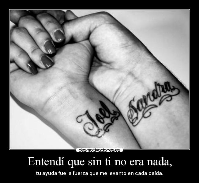 Entendí que sin ti no era nada, - tu ayuda fue la fuerza que me levanto en cada caída.