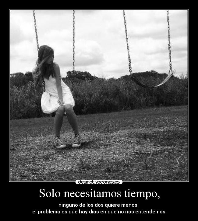 Solo necesitamos tiempo, - ninguno de los dos quiere menos, 
el problema es que hay días en que no nos entendemos.