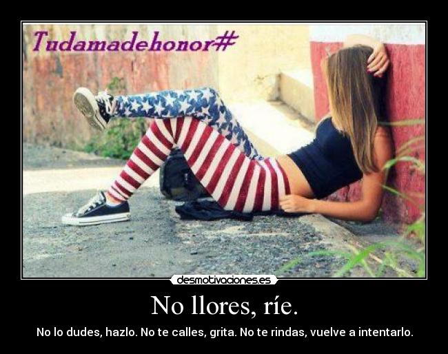 No llores, ríe. - No lo dudes, hazlo. No te calles, grita. No te rindas, vuelve a intentarlo.