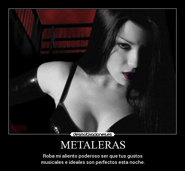 METALERAS - Roba mi aliento poderoso ser que tus gustos
musicales e ideales son perfectos esta noche.